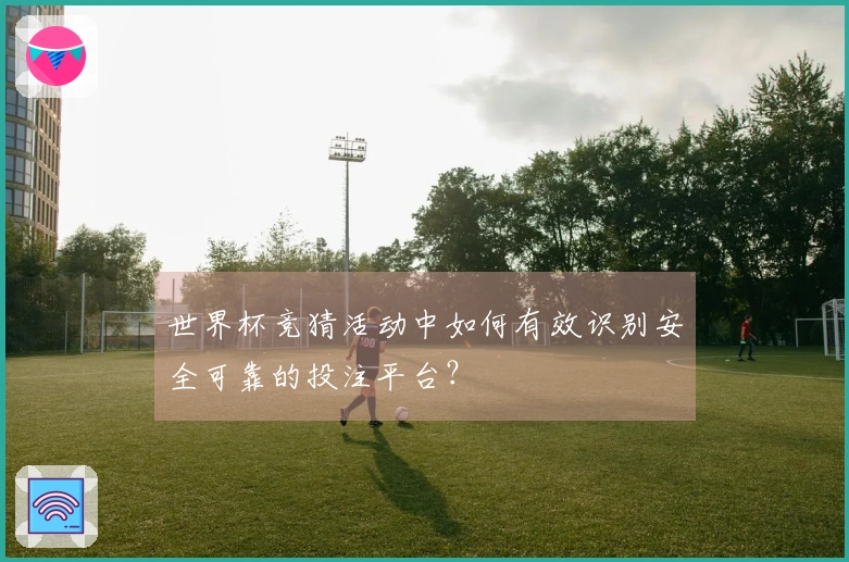 世界杯竞猜活动中如何有效识别安全可靠的投注平台？