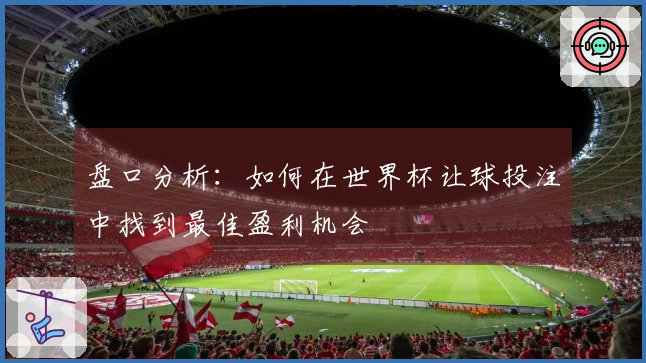 盘口分析：如何在世界杯让球投注中找到最佳盈利机会