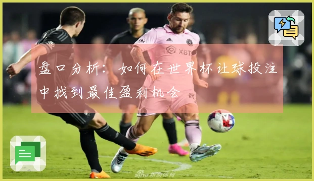 盘口分析：如何在世界杯让球投注中找到最佳盈利机会