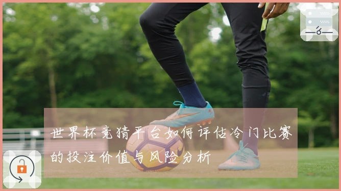 世界杯竞猜平台如何评估冷门比赛的投注价值与风险分析