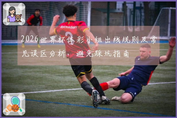2026世界杯体彩小组出线规则及常见误区分析，避免踩坑指南