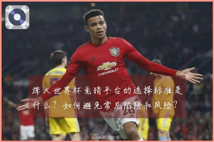 烽火世界杯竞猜平台的选择标准是什么？如何避免常见陷阱和风险？