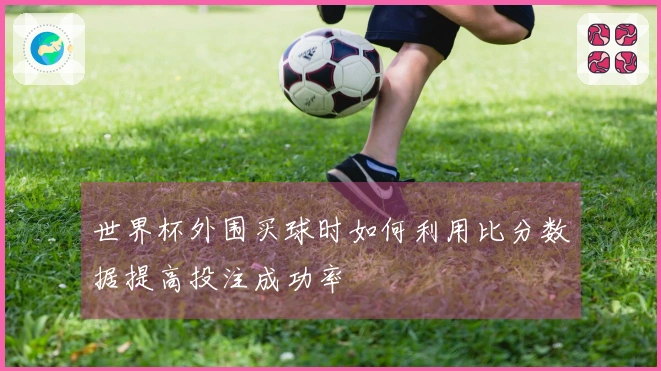 世界杯外围买球时如何利用比分数据提高投注成功率