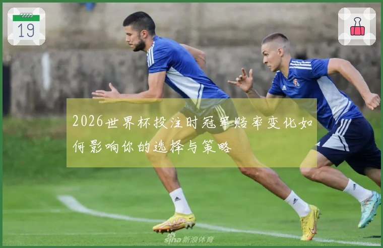 2026世界杯投注时冠军赔率变化如何影响你的选择与策略
