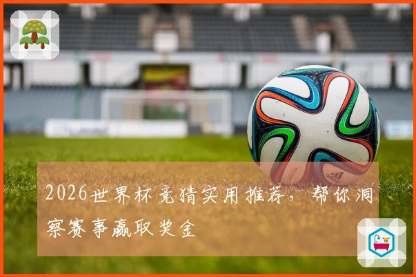2026世界杯竞猜实用推荐，帮你洞察赛事赢取奖金