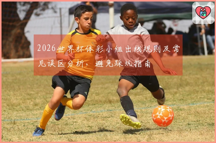 2026世界杯体彩小组出线规则及常见误区分析，避免踩坑指南