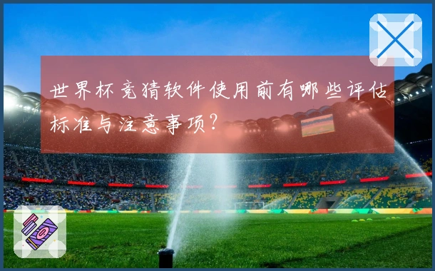 世界杯竞猜软件使用前有哪些评估标准与注意事项？