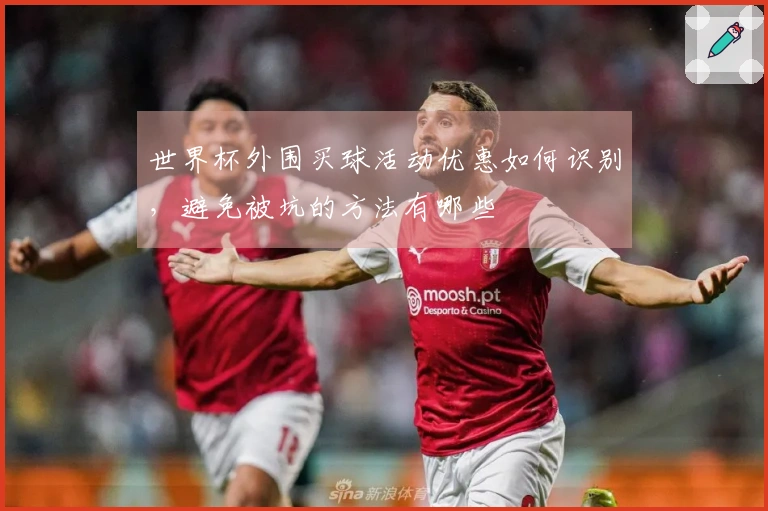 世界杯外围买球活动优惠如何识别，避免被坑的方法有哪些