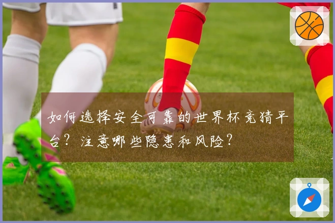 如何选择安全可靠的世界杯竞猜平台？注意哪些隐患和风险？