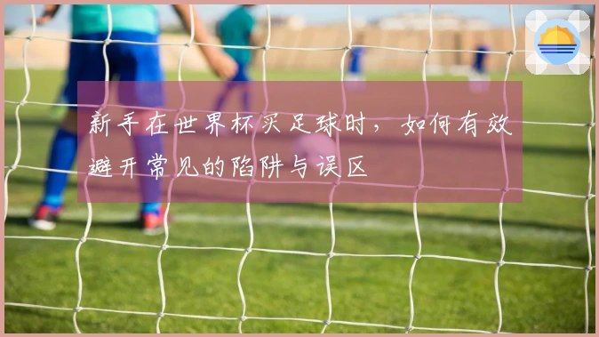 新手在世界杯买足球时，如何有效避开常见的陷阱与误区