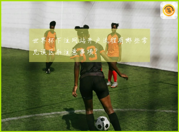 世界杯下注网站开户流程有哪些常见误区和注意事项？