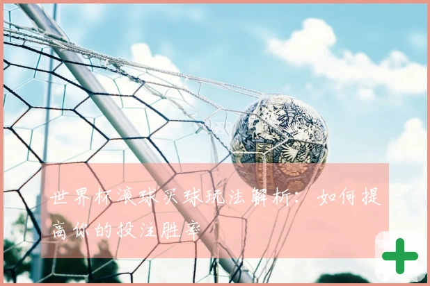 世界杯滚球买球玩法解析:如何提高你的投注胜率