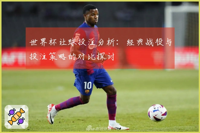 世界杯让球投注分析：经典战役与投注策略的对比探讨