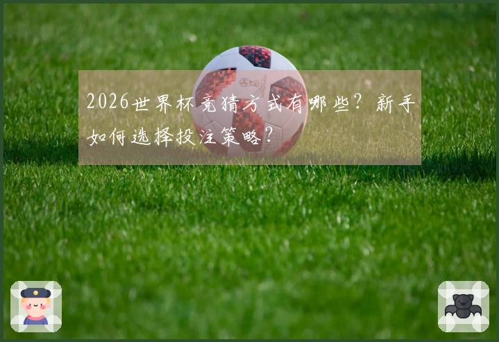 2026世界杯竞猜方式有哪些？新手如何选择投注策略？