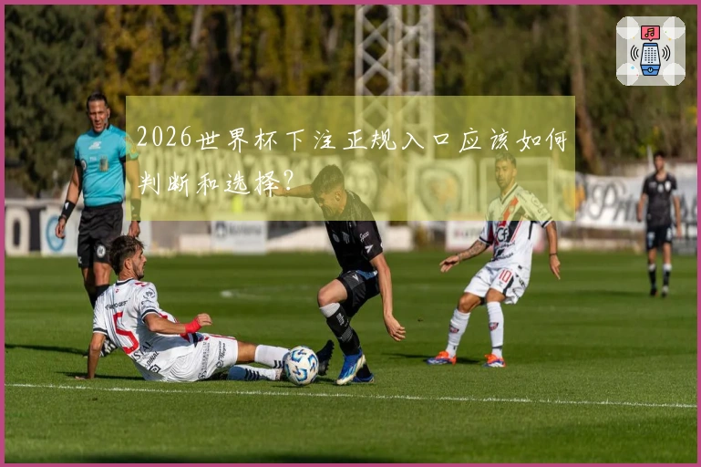 2026世界杯下注正规入口应该如何判断和选择？