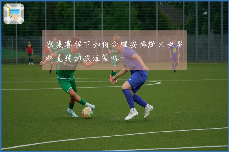 密集赛程下如何合理安排烽火世界杯竞猜的投注策略-
