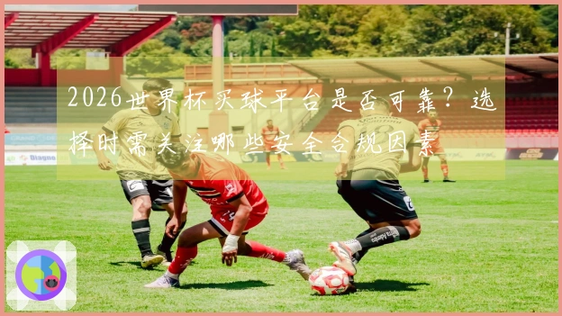 2026世界杯买球平台是否可靠？选择时需关注哪些安全合规因素