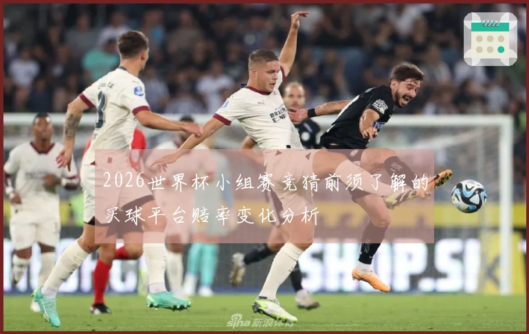 2026世界杯小组赛竞猜前须了解的买球平台赔率变化分析
