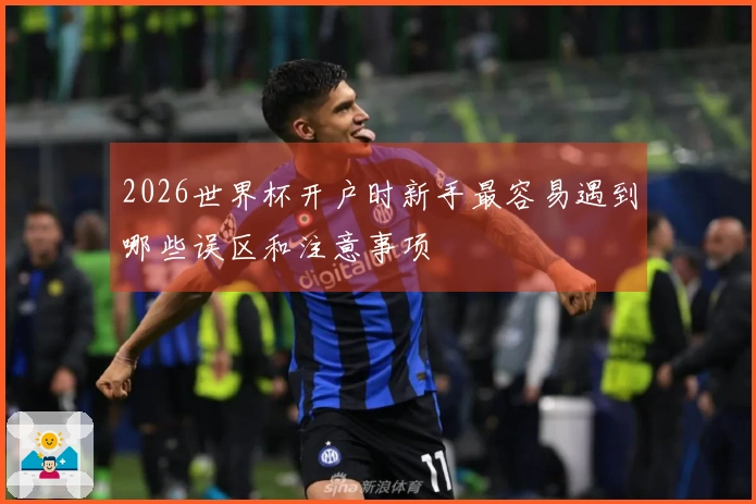 2026世界杯开户时新手最容易遇到哪些误区和注意事项