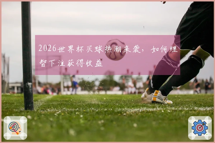 2026世界杯买球热潮来袭，如何理智下注获得收益