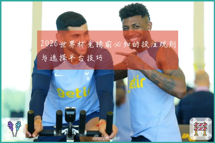 2026世界杯竞猜前必知的投注规则与选择平台技巧