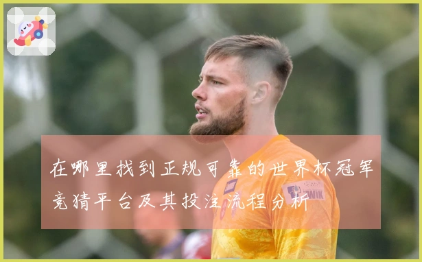 在哪里找到正规可靠的世界杯冠军竞猜平台及其投注流程分析