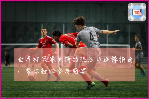 世界杯买球竞猜的玩法与选择指南，带你轻松参与盛宴