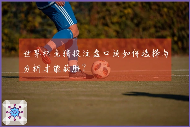 世界杯竞猜投注盘口该如何选择与分析才能获胜？