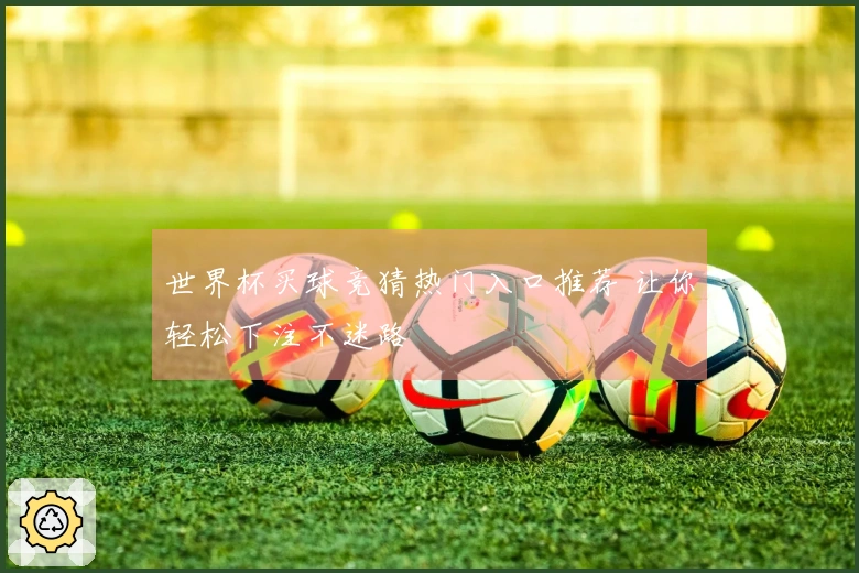 世界杯买球竞猜热门入口推荐 让你轻松下注不迷路