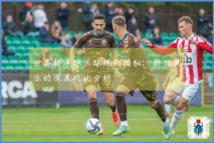 世界杯滚球买球规则揭秘：新旧玩法的深度对比分析