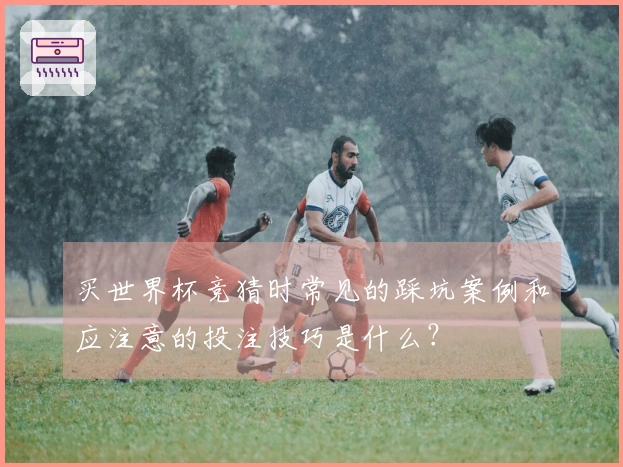 买世界杯竞猜时常见的踩坑案例和应注意的投注技巧是什么？