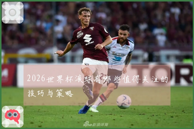 2026世界杯滚球有哪些值得关注的技巧与策略