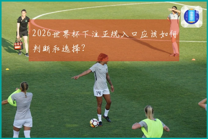 2026世界杯下注正规入口应该如何判断和选择？