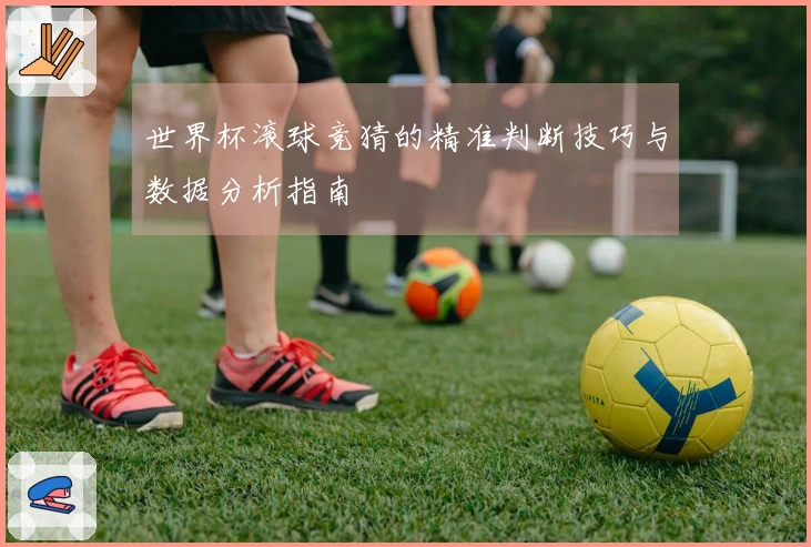 世界杯滚球竞猜的精准判断技巧与数据分析指南