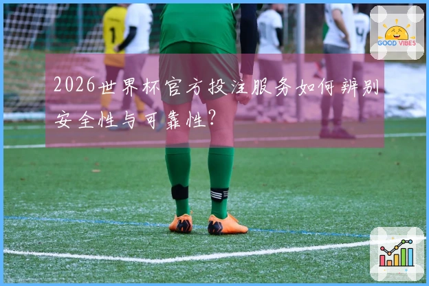2026世界杯官方投注服务如何辨别安全性与可靠性？