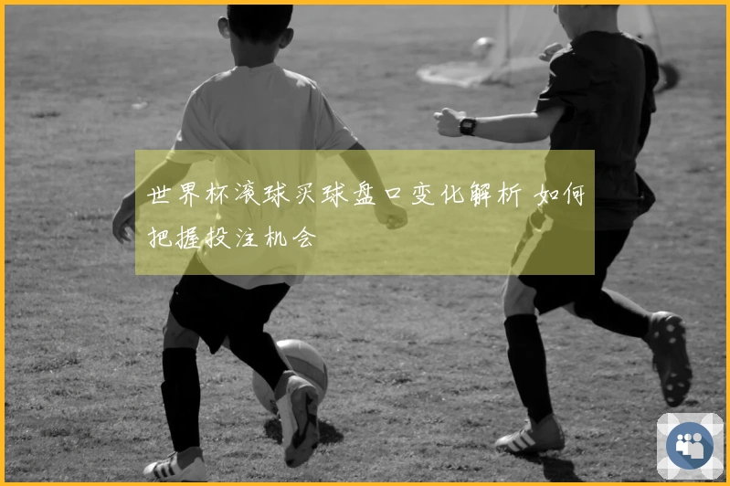 世界杯滚球买球盘口变化解析 如何把握投注机会