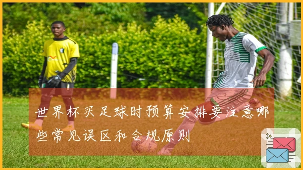 世界杯买足球时预算安排要注意哪些常见误区和合规原则