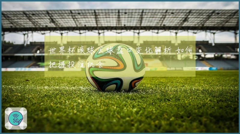 世界杯滚球买球盘口变化解析 如何把握投注机会