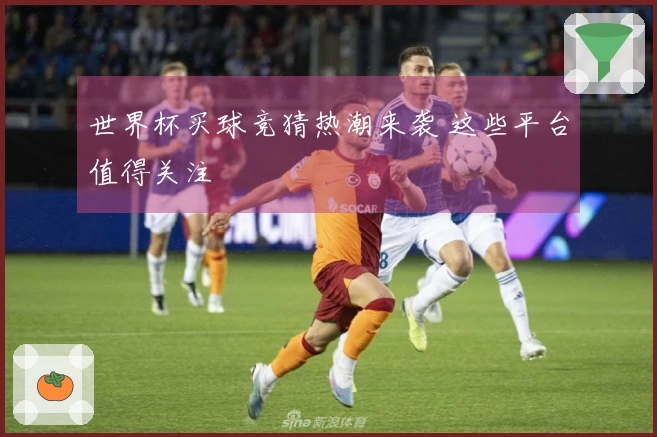 世界杯买球竞猜热潮来袭 这些平台值得关注