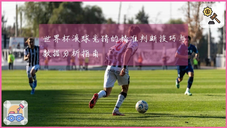 世界杯滚球竞猜的精准判断技巧与数据分析指南