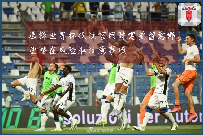 选择世界杯投注官网时需要留意哪些潜在风险和注意事项
