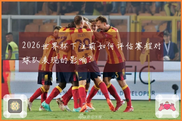 2026世界杯下注前如何评估赛程对球队表现的影响？