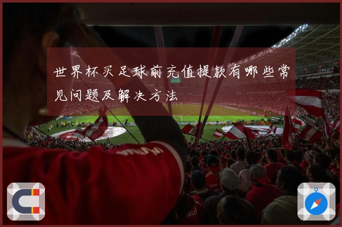 世界杯买足球前充值提款有哪些常见问题及解决方法
