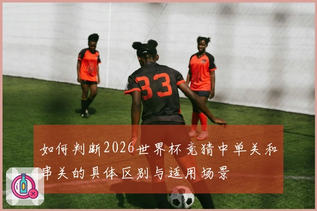 如何判断2026世界杯竞猜中单关和串关的具体区别与适用场景