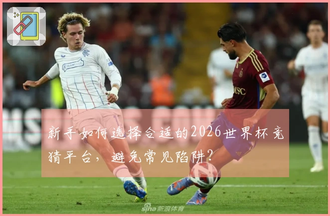 新手如何选择合适的2026世界杯竞猜平台，避免常见陷阱？