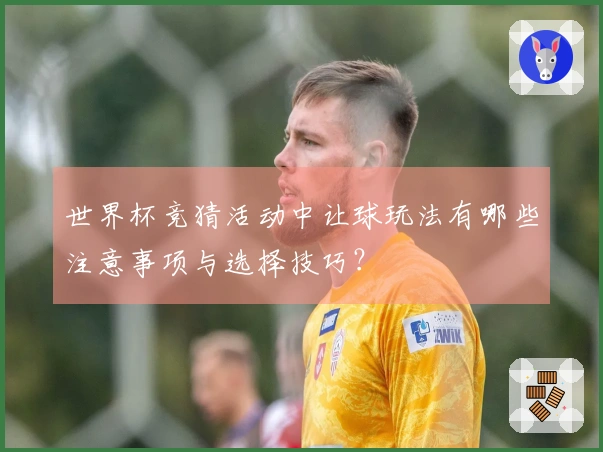 世界杯竞猜活动中让球玩法有哪些注意事项与选择技巧？