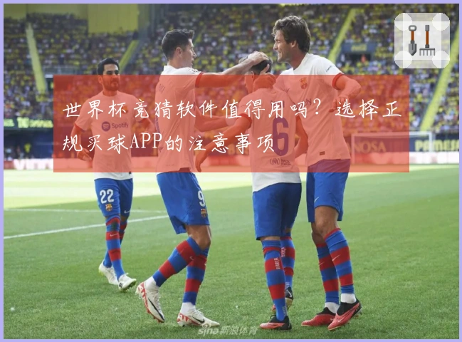 世界杯竞猜软件值得用吗？选择正规买球APP的注意事项