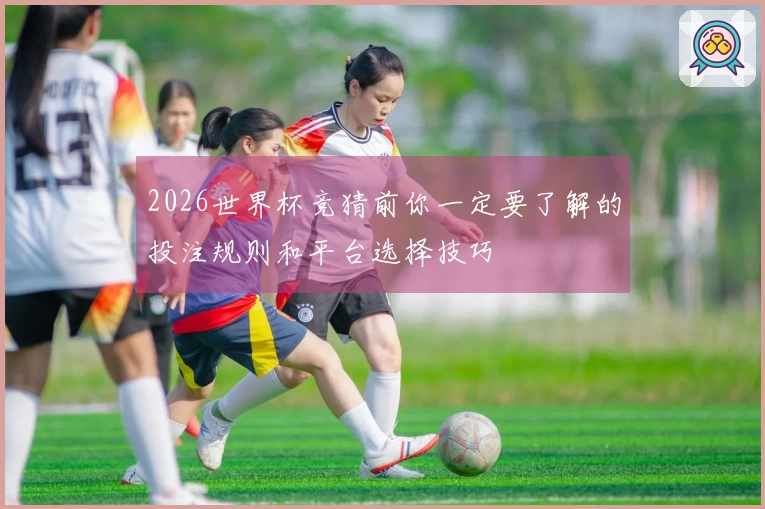 2026世界杯竞猜前你一定要了解的投注规则和平台选择技巧