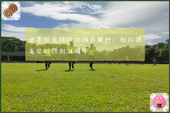 世界杯竞猜投注推荐解析：轻松提高你的预测准确率