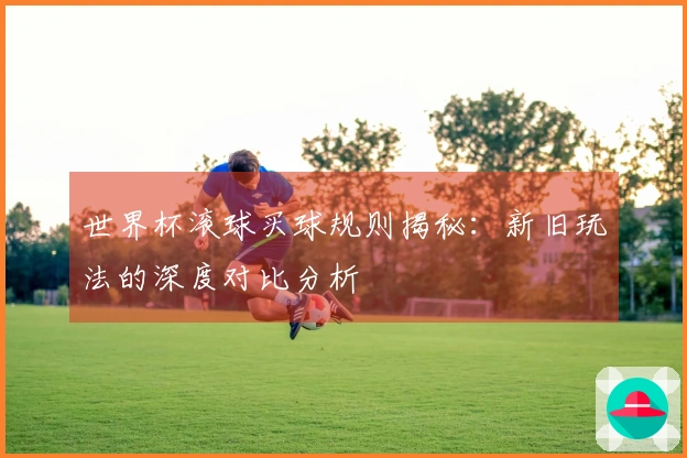 世界杯滚球买球规则揭秘：新旧玩法的深度对比分析